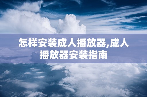 怎样安装成人播放器,成人播放器安装指南