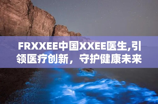 FRXXEE中国XXEE医生,引领医疗创新，守护健康未来