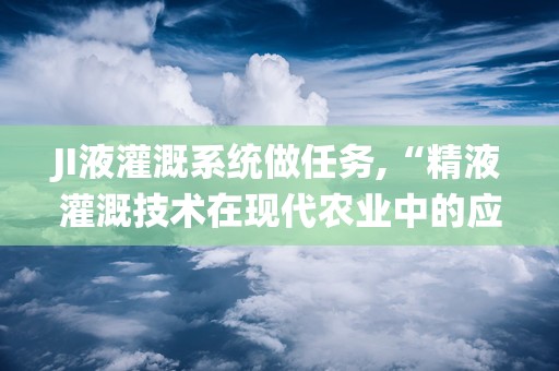 JI液灌溉系统做任务,“精液灌溉技术在现代农业中的应用与优势”