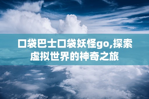 口袋巴士口袋妖怪go,探索虚拟世界的神奇之旅