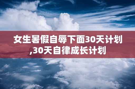 女生暑假自辱下面30天计划,30天自律成长计划