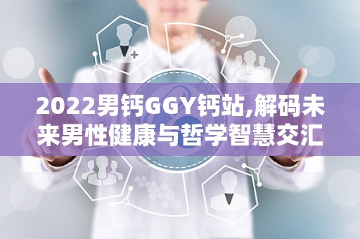 2022男钙GGY钙站,解码未来男性健康与哲学智慧交汇点