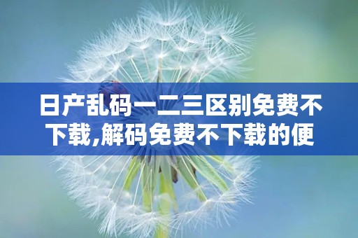 日产乱码一二三区别免费不下载,解码免费不下载的便捷体验