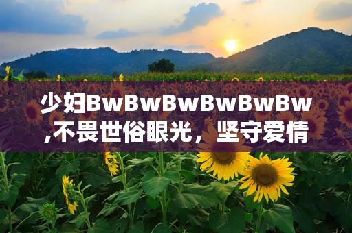 少妇BwBwBwBwBwBw,不畏世俗眼光，坚守爱情信仰