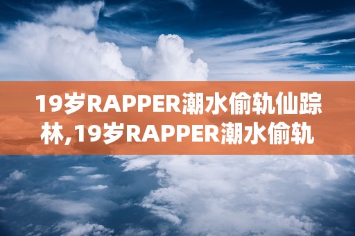 19岁RAPPER潮水偷轨仙踪林,19岁RAPPER潮水偷轨仙踪林的嘻哈之旅