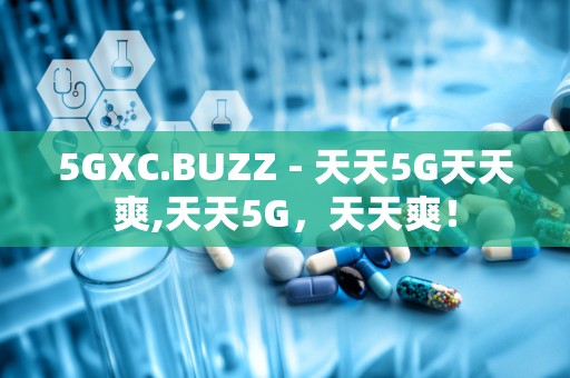 5GXC.BUZZ - 天天5G天天爽,天天5G，天天爽！