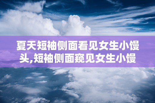 夏天短袖侧面看见女生小馒头,短袖侧面窥见女生小馒头的清新魅力