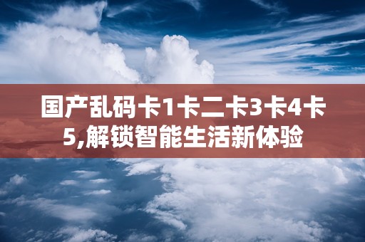 国产乱码卡1卡二卡3卡4卡5,解锁智能生活新体验