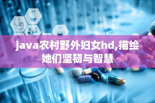 java农村野外妇女hd,描绘她们坚韧与智慧