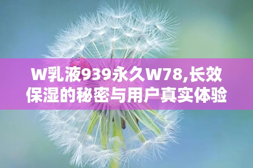 W乳液939永久W78,长效保湿的秘密与用户真实体验