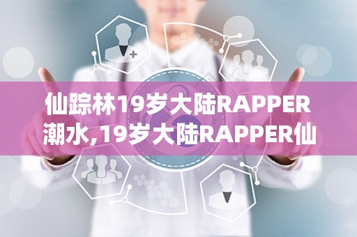 仙踪林19岁大陆RAPPER潮水,19岁大陆RAPPER仙踪林的嘻哈之旅