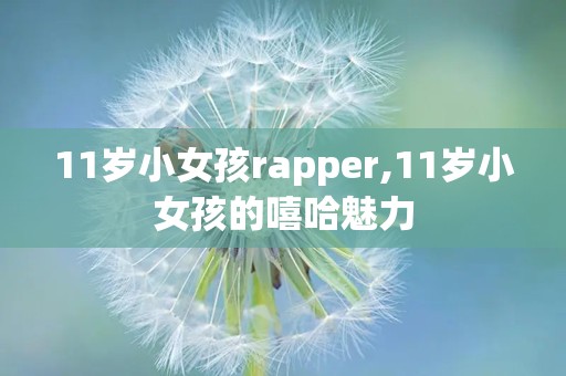 11岁小女孩rapper,11岁小女孩的嘻哈魅力