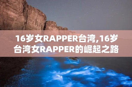 16岁女RAPPER台湾,16岁台湾女RAPPER的崛起之路