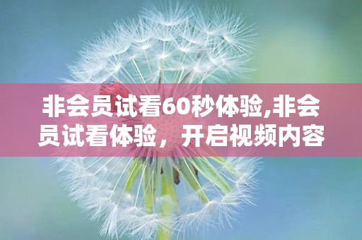 非会员试看60秒体验,非会员试看体验，开启视频内容快速预览之旅