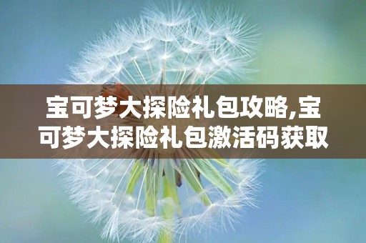 宝可梦大探险礼包攻略,宝可梦大探险礼包激活码获取与使用攻略全解析