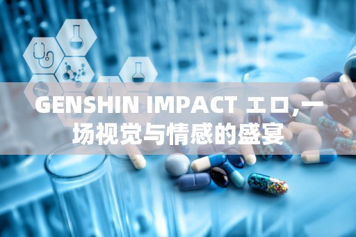 GENSHIN IMPACT エロ,一场视觉与情感的盛宴