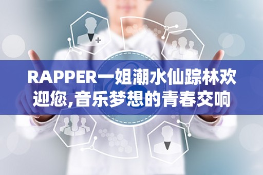 RAPPER一姐潮水仙踪林欢迎您,音乐梦想的青春交响曲