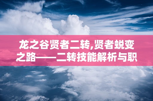 龙之谷贤者二转,贤者蜕变之路——二转技能解析与职业选择指南