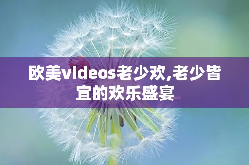 欧美videos老少欢,老少皆宜的欢乐盛宴