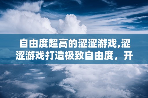 自由度超高的涩涩游戏,涩涩游戏打造极致自由度，开启无限冒险之旅