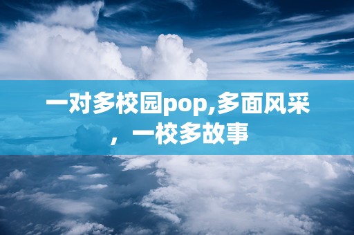 一对多校园pop,多面风采，一校多故事