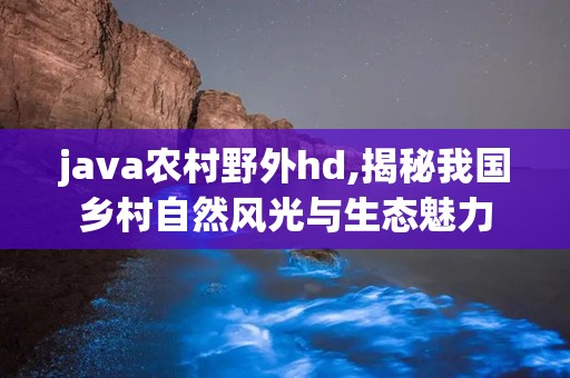 java农村野外hd,揭秘我国乡村自然风光与生态魅力