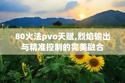 80火法pvo天赋,烈焰输出与精准控制的完美融合