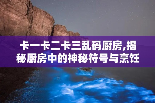 卡一卡二卡三乱码厨房,揭秘厨房中的神秘符号与烹饪艺术