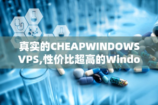 真实的CHEAPWINDOWSVPS,性价比超高的Windows虚拟主机服务评测