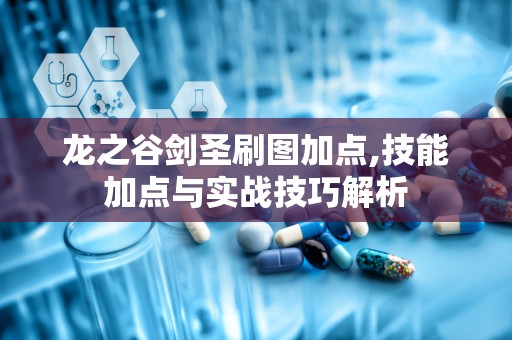 龙之谷剑圣刷图加点,技能加点与实战技巧解析