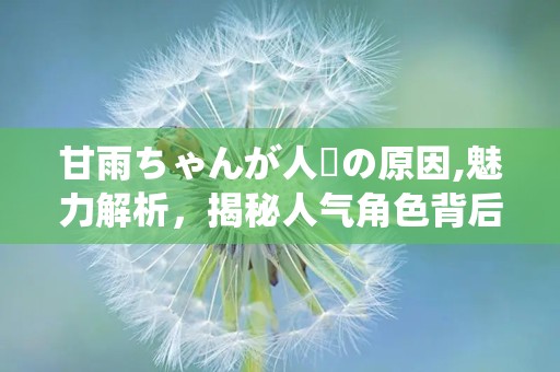 甘雨ちゃんが人気の原因,魅力解析，揭秘人气角色背后的秘密