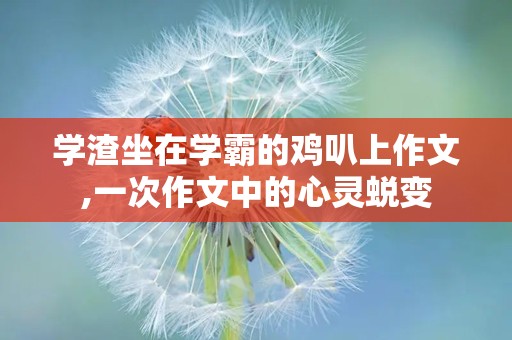 学渣坐在学霸的鸡叭上作文,一次作文中的心灵蜕变