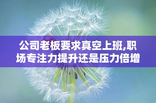 公司老板要求真空上班,职场专注力提升还是压力倍增？