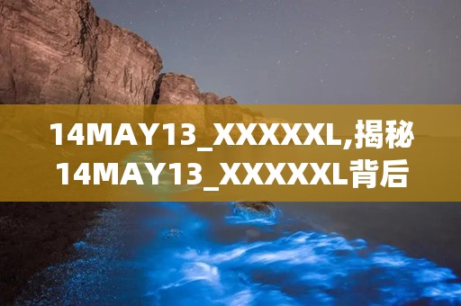 14MAY13_XXXXXL,揭秘14MAY13_XXXXXL背后的神秘故事