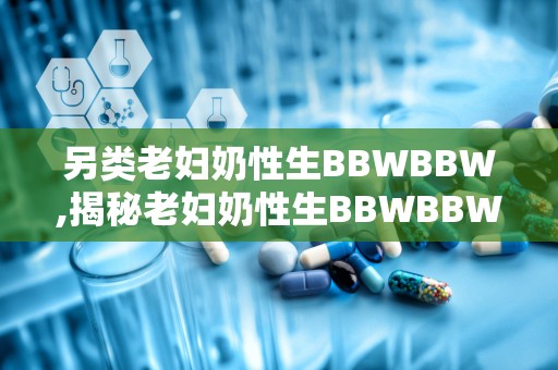 另类老妇奶性生BBWBBW,揭秘老妇奶性生BBWBBW的独特魅力