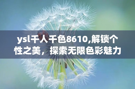 ysl千人千色8610,解锁个性之美，探索无限色彩魅力