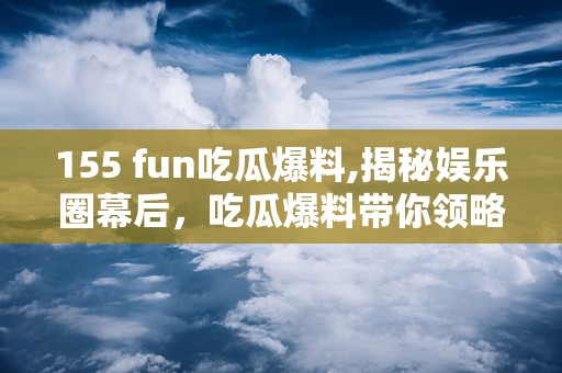 155 fun吃瓜爆料,揭秘娱乐圈幕后，吃瓜爆料带你领略网络热点风云