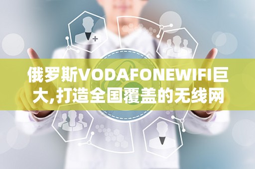 俄罗斯VODAFONEWIFI巨大,打造全国覆盖的无线网络新体验