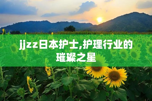 jjzz日本护士,护理行业的璀璨之星