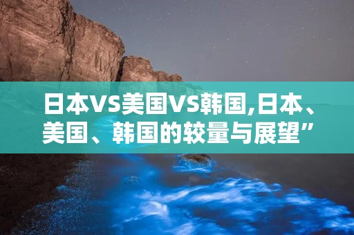 日本VS美国VS韩国,日本、美国、韩国的较量与展望”