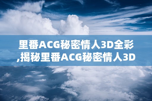 里番ACG秘密情人3D全彩,揭秘里番ACG秘密情人3D全彩的奇幻世界