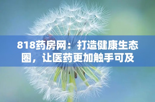 818药房网：打造健康生态圈，让医药更加触手可及