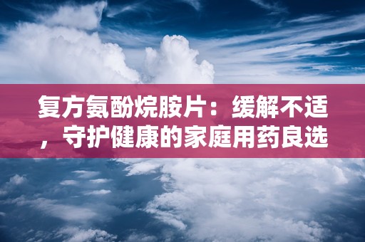 复方氨酚烷胺片：缓解不适，守护健康的家庭用药良选