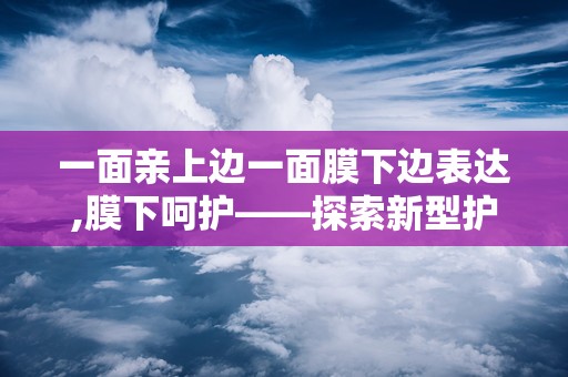 一面亲上边一面膜下边表达,膜下呵护——探索新型护肤科技