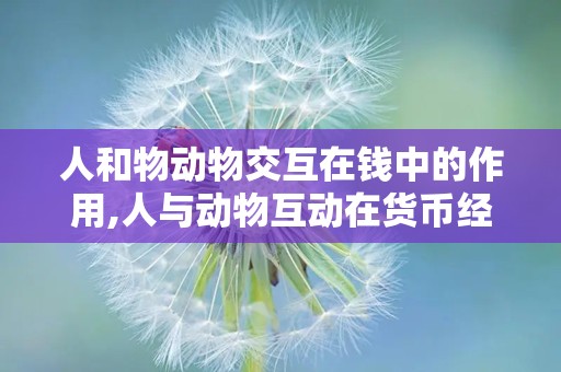 人和物动物交互在钱中的作用,人与动物互动在货币经济中的角色与影响