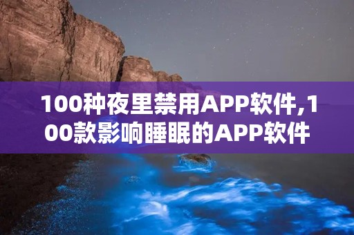 100种夜里禁用APP软件,100款影响睡眠的APP软件揭秘