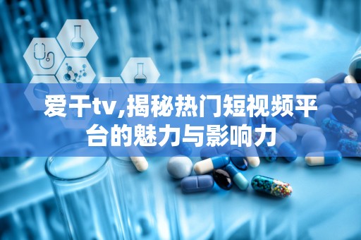 爱干tv,揭秘热门短视频平台的魅力与影响力