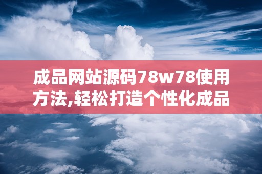 成品网站源码78w78使用方法,轻松打造个性化成品网站