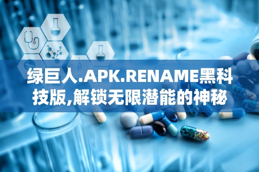 绿巨人.APK.RENAME黑科技版,解锁无限潜能的神秘副标题