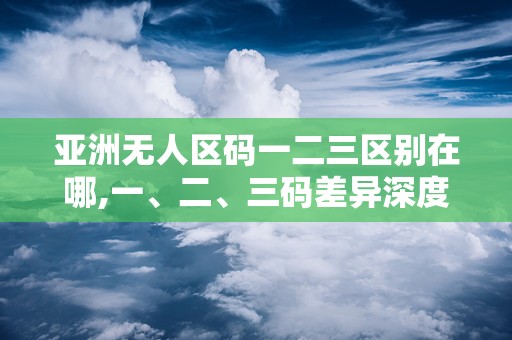 亚洲无人区码一二三区别在哪,一、二、三码差异深度解析